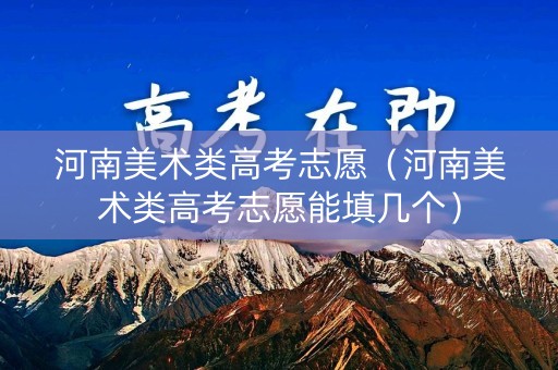 河南美术类高考志愿（河南美术类高考志愿能填几个）