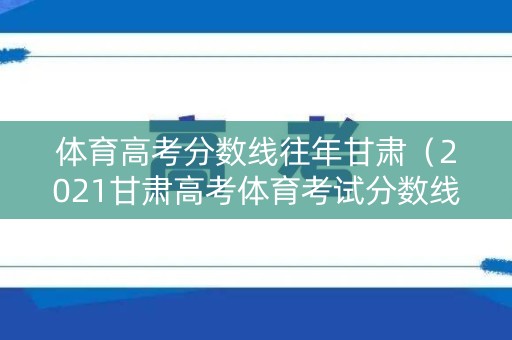 体育高考分数线往年甘肃（2021甘肃高考体育考试分数线）