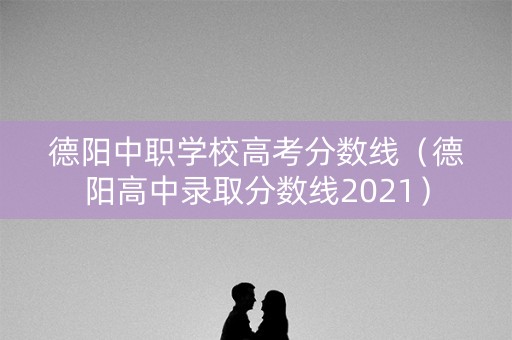 德阳中职学校高考分数线（德阳高中录取分数线2021）