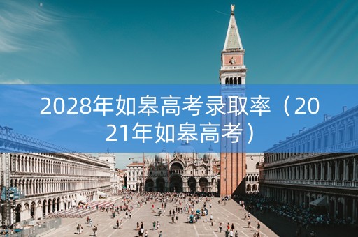 2028年如皋高考录取率（2021年如皋高考）