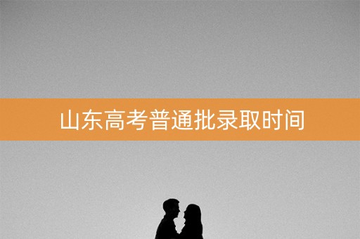 山东高考普通批录取时间 山东高考普通批录取时间
