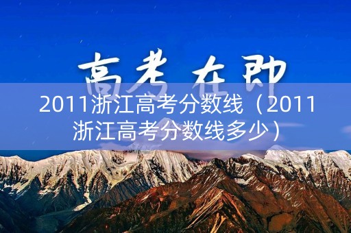 2011浙江高考分数线（2011浙江高考分数线多少）