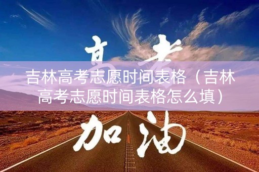 吉林高考志愿时间表格(吉林高考志愿时间表格怎么填) 吉林高考志愿时间表格(吉林高考志愿时间表格怎么填)