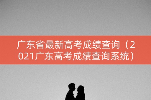 广东省最新高考成绩查询(2021广东高考成绩查询系统) 广东省最新高考成绩查询(2021广东高考成绩查询系统)
