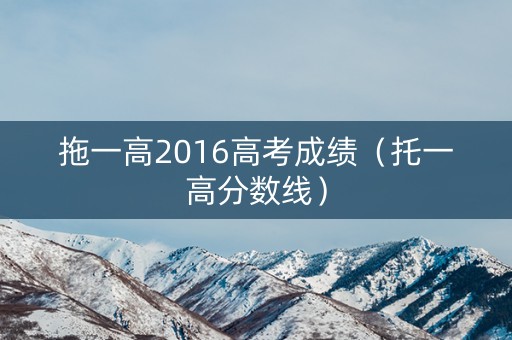 拖一高2016高考成绩（托一高分数线）