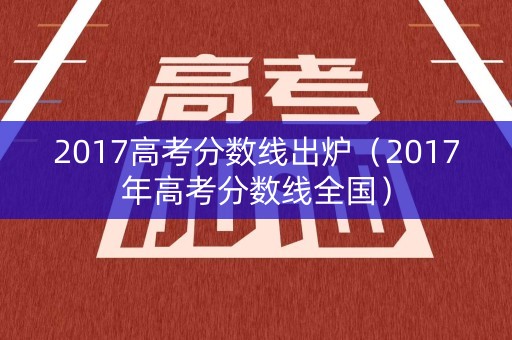 2017高考分数线出炉(2017年高考分数线全国) 2017高考分数线出炉(2017年高考分数线全国)