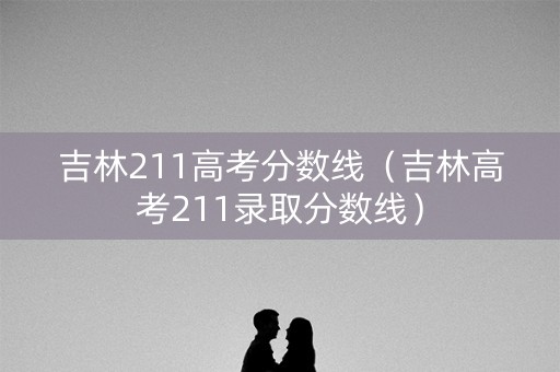 吉林211高考分数线（吉林高考211录取分数线）