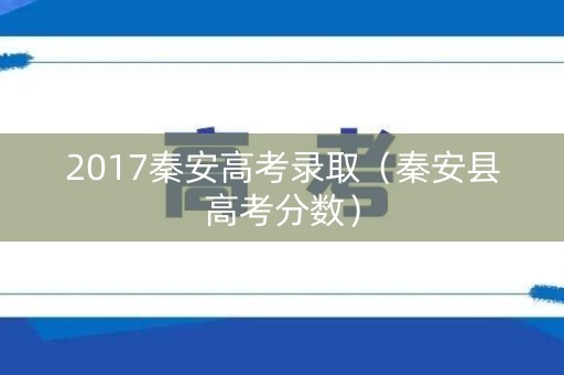 2017秦安高考录取(秦安县高考分数) 2017秦安高考录取(秦安县高考分数)