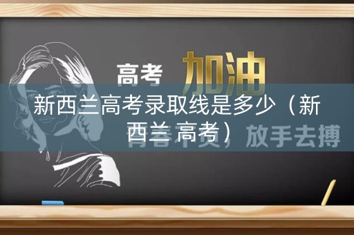 新西兰高考录取线是多少（新西兰 高考）