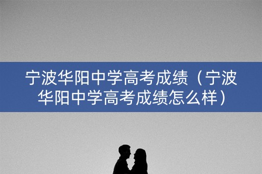 宁波华阳中学高考成绩（宁波华阳中学高考成绩怎么样）