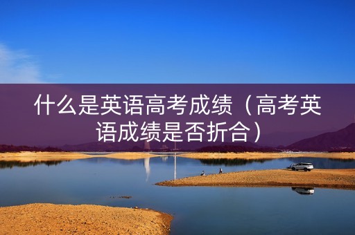 什么是英语高考成绩（高考英语成绩是否折合）