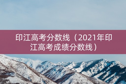 印江高考分数线（2021年印江高考成绩分数线）
