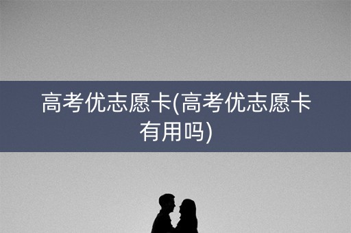 高考优志愿卡(高考优志愿卡有用吗) 高考优志愿卡(高考优志愿卡有用吗)