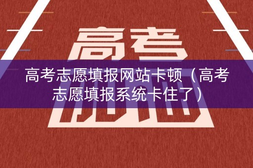 高考志愿填报网站卡顿（高考志愿填报系统卡住了）