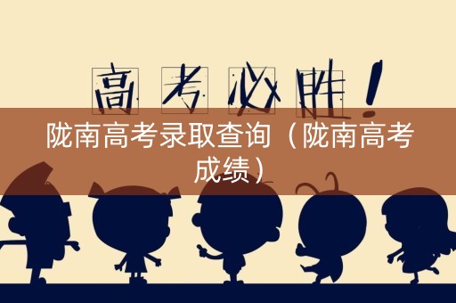 陇南高考录取查询（陇南高考成绩）