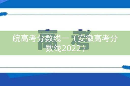 皖高考分数线一（安徽高考分数线2022）
