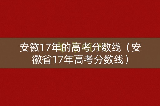 安徽17年的高考分数线（安徽省17年高考分数线）