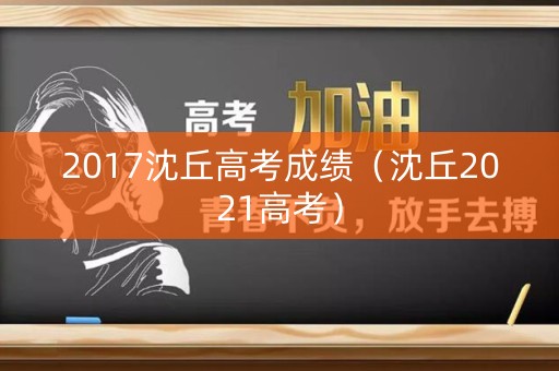2017沈丘高考成绩（沈丘2021高考）