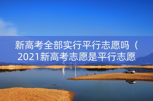 新高考全部实行平行志愿吗（2021新高考志愿是平行志愿吗）