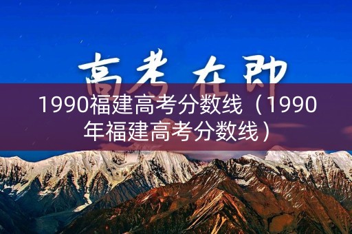 1990福建高考分数线（1990年福建高考分数线）