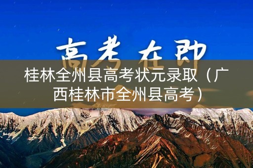 桂林全州县高考状元录取(广西桂林市全州县高考) 桂林全州县高考状元录取(广西桂林市全州县高考)