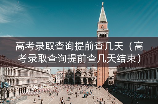 高考录取查询提前查几天(高考录取查询提前查几天结束) 高考录取查询提前查几天(高考录取查询提前查几天结束)