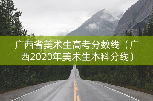 广西省美术生高考分数线(广西2020年美术生本科分线) 广西省美术生高考分数线(广西2020年美术生本科分线)
