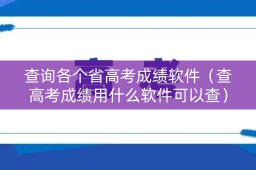 查询各个省高考成绩软件（查高考成绩用什么软件可以查）