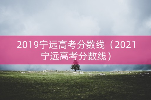 2019宁远高考分数线（2021宁远高考分数线）