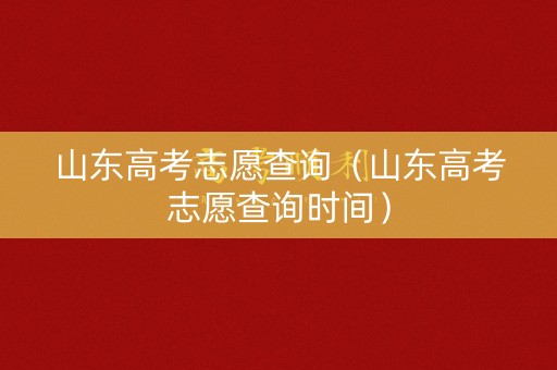 山东高考志愿查询（山东高考志愿查询时间）