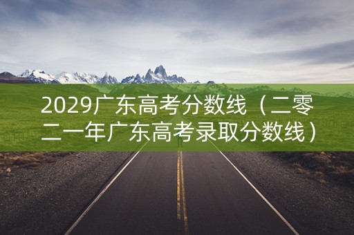 2029广东高考分数线（二零二一年广东高考录取分数线）