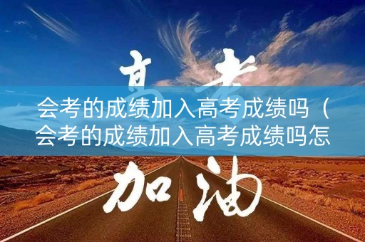 会考的成绩加入高考成绩吗（会考的成绩加入高考成绩吗怎么填）