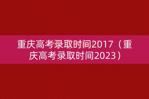 重庆高考录取时间2017(重庆高考录取时间2023) 重庆高考录取时间2017(重庆高考录取时间2023)