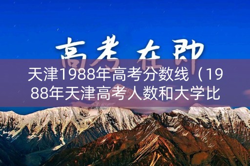 天津1988年高考分数线（1988年天津高考人数和大学比例）