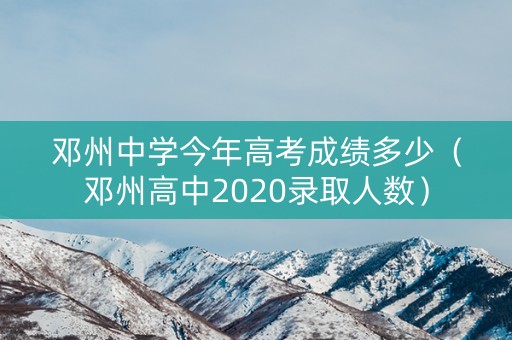 邓州中学今年高考成绩多少（邓州高中2020录取人数）