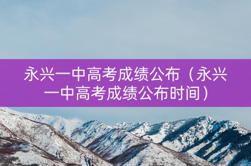 永兴一中高考成绩公布（永兴一中高考成绩公布时间）