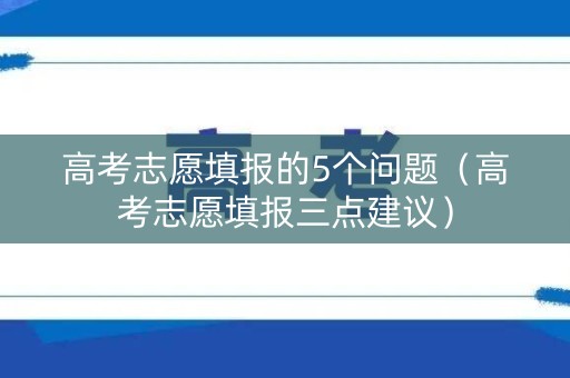 高考志愿填报的5个问题（高考志愿填报三点建议）