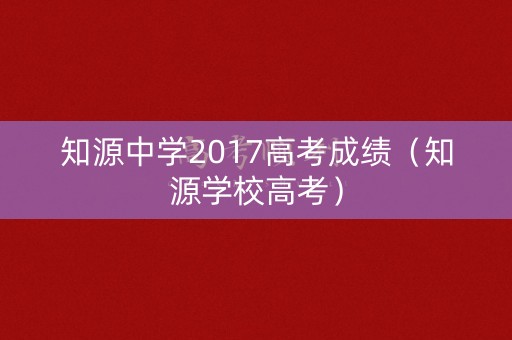 知源中学2017高考成绩（知源学校高考）