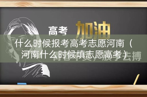 什么时候报考高考志愿河南（河南什么时候填志愿高考）