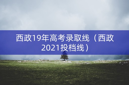 西政19年高考录取线(西政2021投档线) 西政19年高考录取线(西政2021投档线)