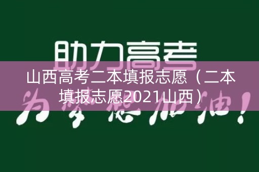 山西高考二本填报志愿(二本填报志愿2021山西) 山西高考二本填报志愿(二本填报志愿2021山西)