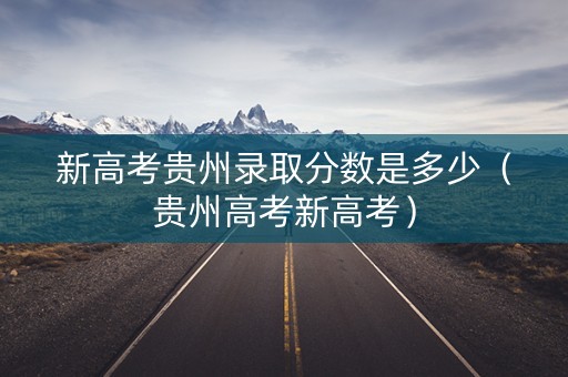 新高考贵州录取分数是多少(贵州高考新高考) 新高考贵州录取分数是多少(贵州高考新高考)