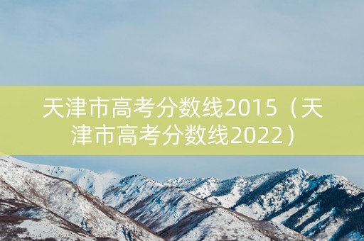 天津市高考分数线2015（天津市高考分数线2022）