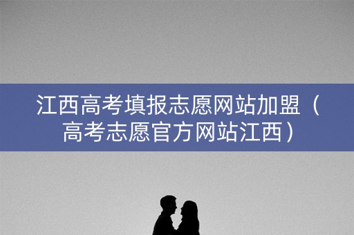 江西高考填报志愿网站加盟（高考志愿官方网站江西）