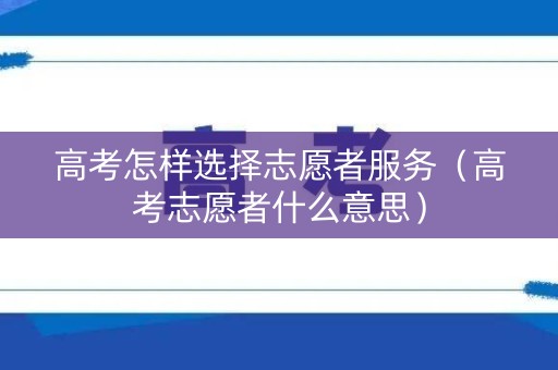 高考怎样选择志愿者服务(高考志愿者什么意思) 高考怎样选择志愿者服务(高考志愿者什么意思)