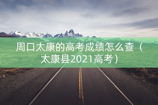 周口太康的高考成绩怎么查（太康县2021高考）