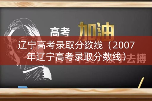 辽宁高考录取分数线（2007年辽宁高考录取分数线）