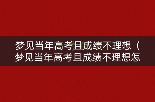梦见当年高考且成绩不理想（梦见当年高考且成绩不理想怎么回事）
