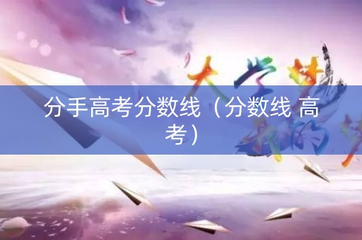 分手高考分数线（分数线 高考）