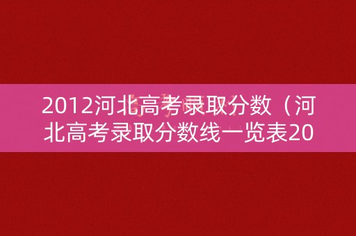 2012河北高考录取分数(河北高考录取分数线一览表2023年) 2012河北高考录取分数(河北高考录取分数线一览表2023年)